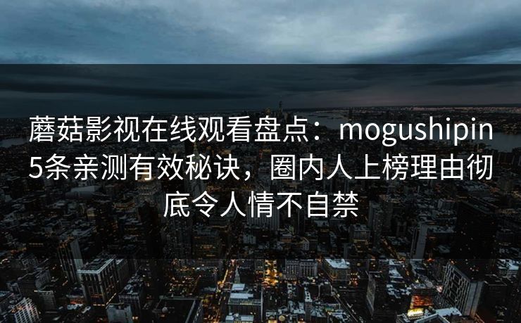 蘑菇影视在线观看盘点：mogushipin5条亲测有效秘诀，圈内人上榜理由彻底令人情不自禁