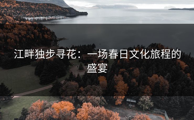 江畔独步寻花：一场春日文化旅程的盛宴
