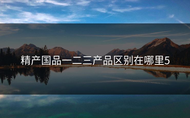 精产国品一二三产品区别在哪里5 精产国品一二三产品区别在哪里5