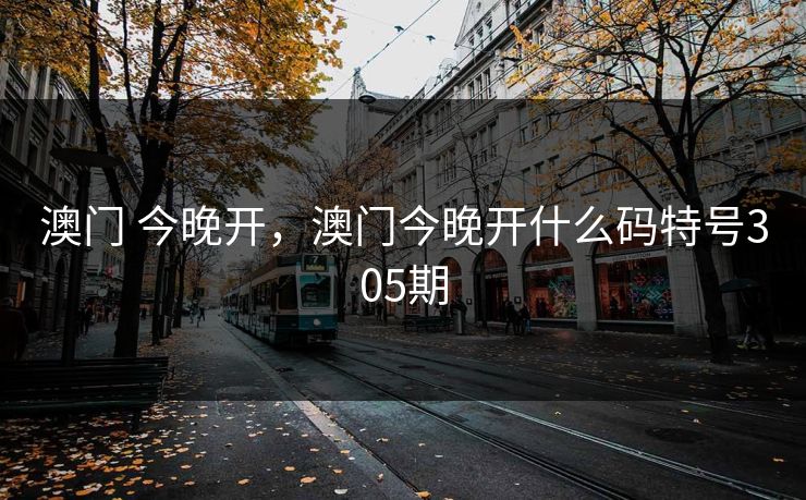 澳门 今晚开，澳门今晚开什么码特号305期