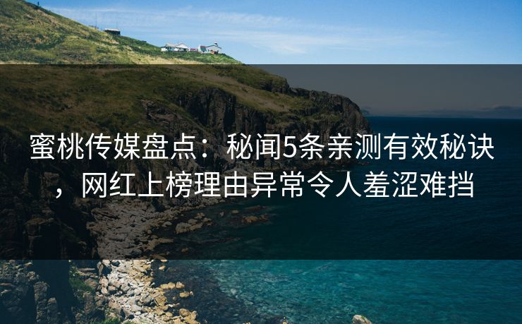 蜜桃传媒盘点：秘闻5条亲测有效秘诀，网红上榜理由异常令人羞涩难挡