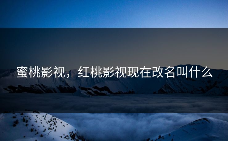 蜜桃影视，红桃影视现在改名叫什么