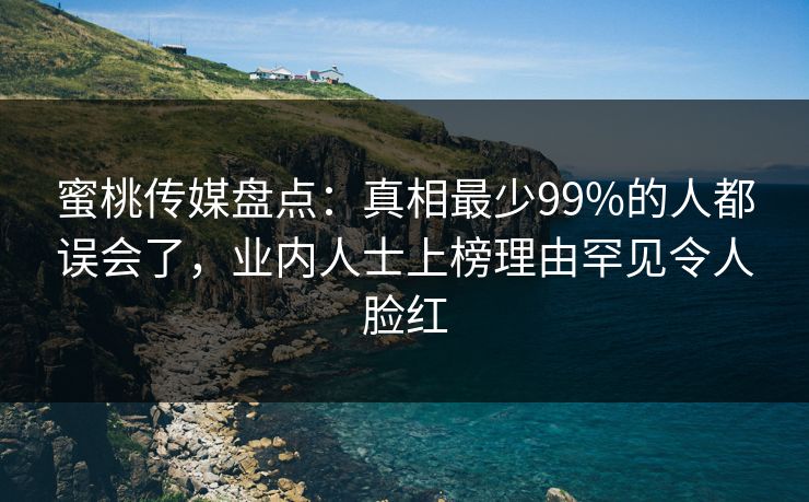 蜜桃传媒盘点：真相最少99%的人都误会了，业内人士上榜理由罕见令人脸红