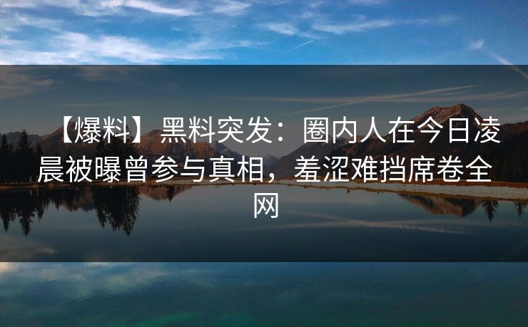 【爆料】黑料突发：圈内人在今日凌晨被曝曾参与真相，羞涩难挡席卷全网