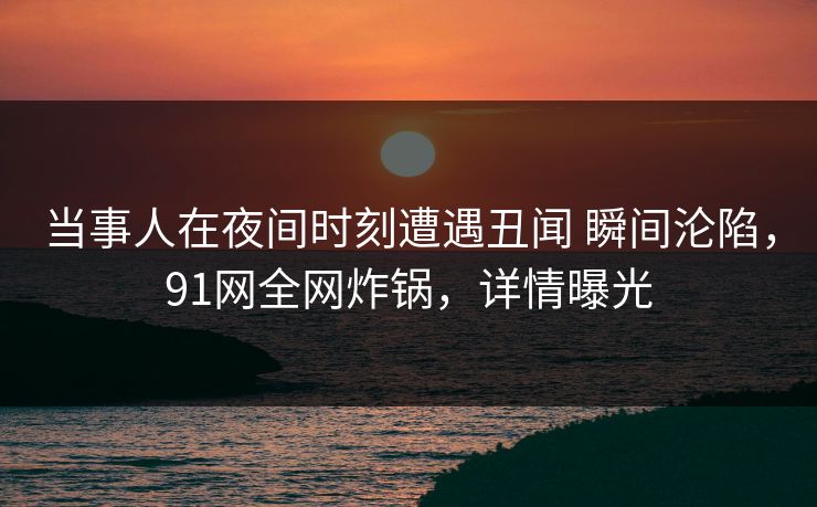 当事人在夜间时刻遭遇丑闻 瞬间沦陷，91网全网炸锅，详情曝光