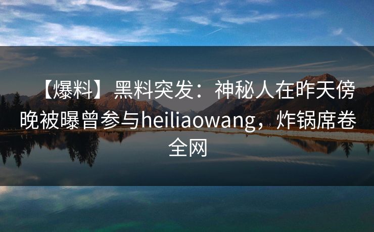 【爆料】黑料突发：神秘人在昨天傍晚被曝曾参与heiliaowang，炸锅席卷全网