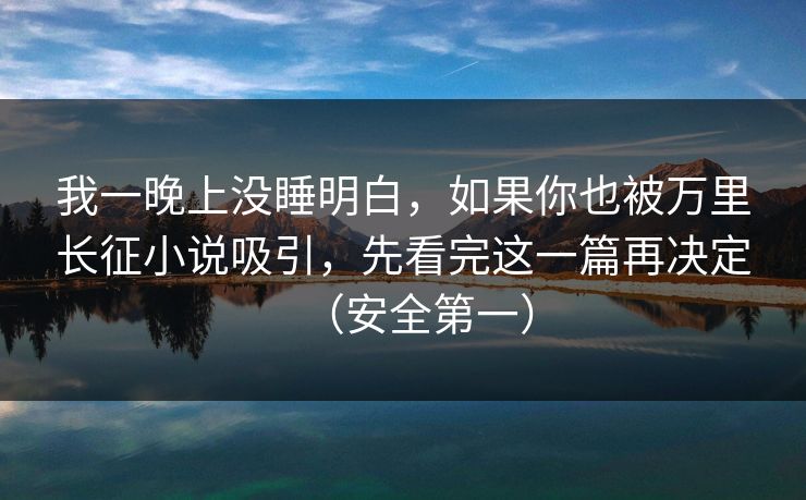 我一晚上没睡明白，如果你也被万里长征小说吸引，先看完这一篇再决定（安全第一）