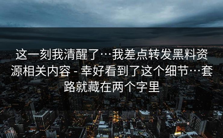 这一刻我清醒了…我差点转发黑料资源相关内容 - 幸好看到了这个细节…套路就藏在两个字里