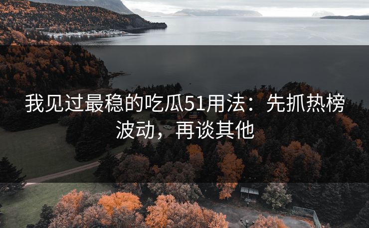 我见过最稳的吃瓜51用法：先抓热榜波动，再谈其他
