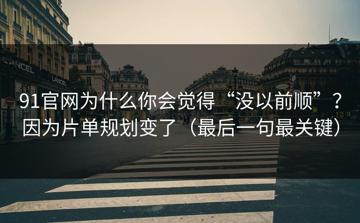 91官网为什么你会觉得“没以前顺”？因为片单规划变了（最后一句最关键）