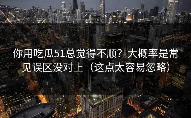 你用吃瓜51总觉得不顺？大概率是常见误区没对上（这点太容易忽略）