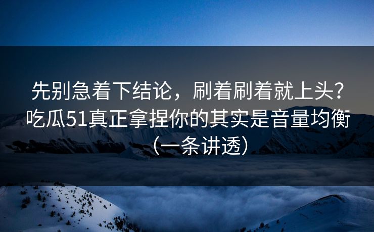 先别急着下结论，刷着刷着就上头？吃瓜51真正拿捏你的其实是音量均衡（一条讲透）