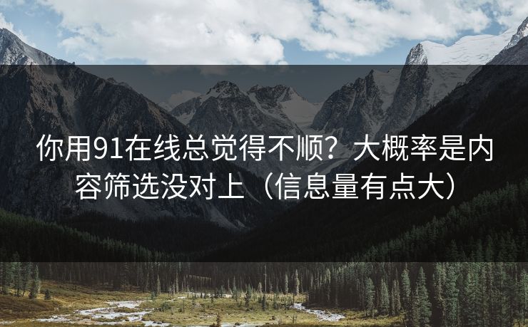 你用91在线总觉得不顺？大概率是内容筛选没对上（信息量有点大）
