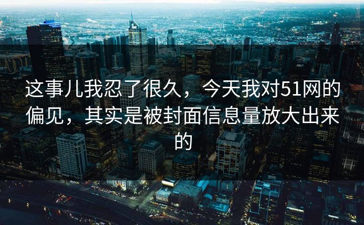 这事儿我忍了很久，今天我对51网的偏见，其实是被封面信息量放大出来的