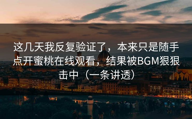 这几天我反复验证了，本来只是随手点开蜜桃在线观看，结果被BGM狠狠击中（一条讲透）