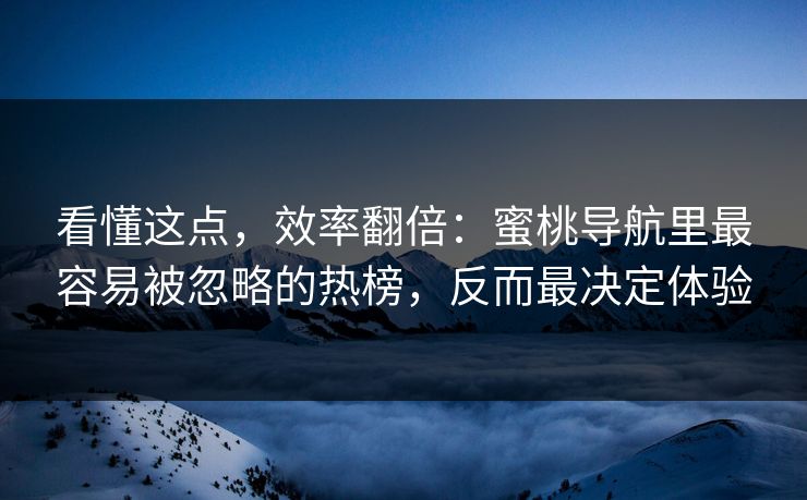 看懂这点，效率翻倍：蜜桃导航里最容易被忽略的热榜，反而最决定体验