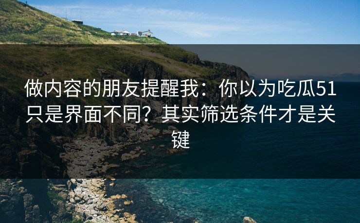 做内容的朋友提醒我：你以为吃瓜51只是界面不同？其实筛选条件才是关键