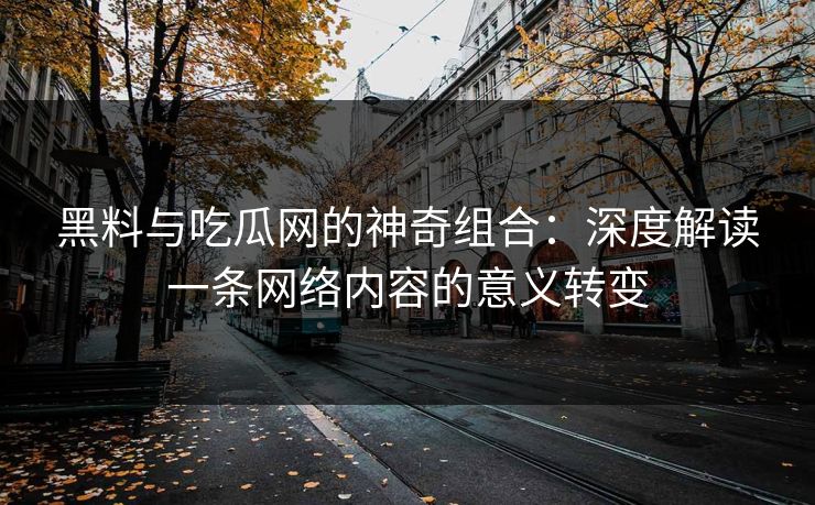黑料与吃瓜网的神奇组合：深度解读一条网络内容的意义转变