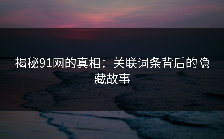 揭秘91网的真相：关联词条背后的隐藏故事