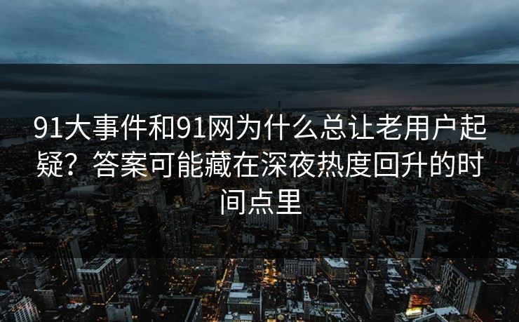 91大事件和91网为什么总让老用户起疑？答案可能藏在深夜热度回升的时间点里